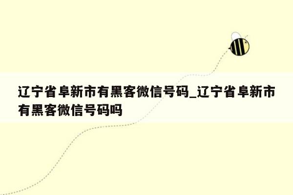 辽宁省阜新市有黑客微信号码_辽宁省阜新市有黑客微信号码吗