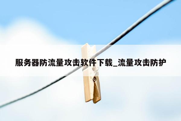 服务器防流量攻击软件下载_流量攻击防护