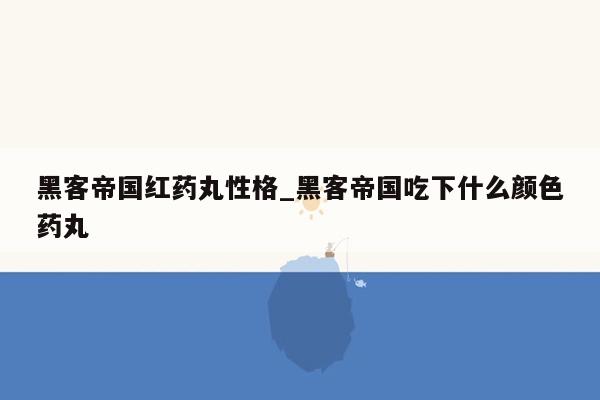 黑客帝国红药丸性格_黑客帝国吃下什么颜色药丸