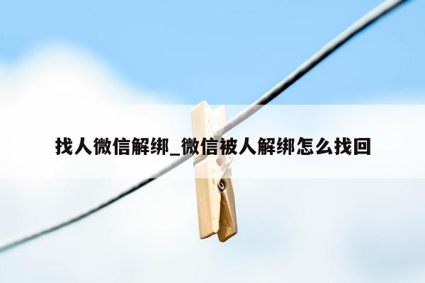 找人微信解绑_微信被人解绑怎么找回