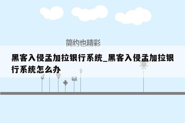 黑客入侵孟加拉银行系统_黑客入侵孟加拉银行系统怎么办