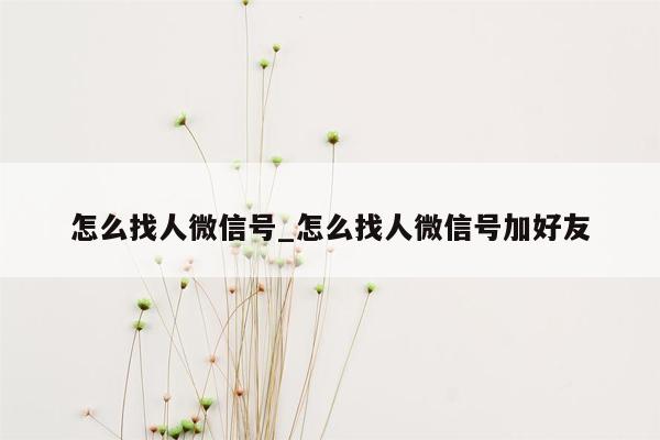 怎么找人微信号_怎么找人微信号加好友