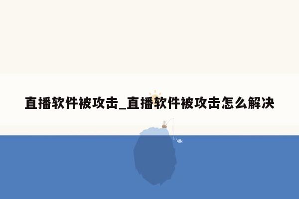 直播软件被攻击_直播软件被攻击怎么解决