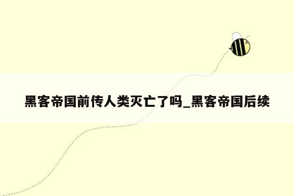 黑客帝国前传人类灭亡了吗_黑客帝国后续