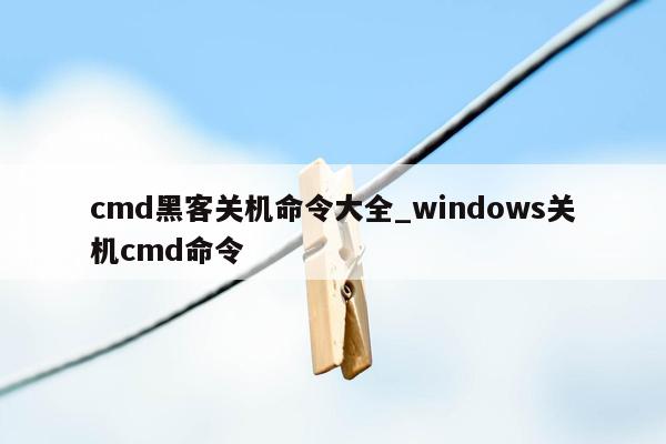 cmd黑客关机命令大全_windows关机cmd命令