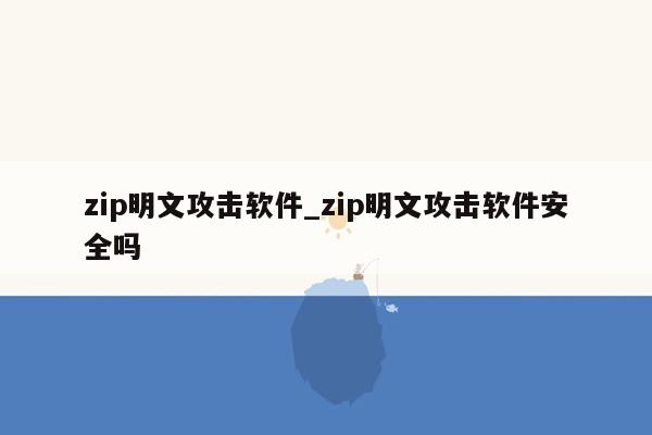 zip明文攻击软件_zip明文攻击软件安全吗