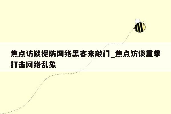 焦点访谈提防网络黑客来敲门_焦点访谈重拳打击网络乱象