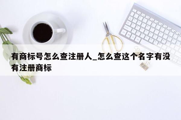 有商标号怎么查注册人_怎么查这个名字有没有注册商标