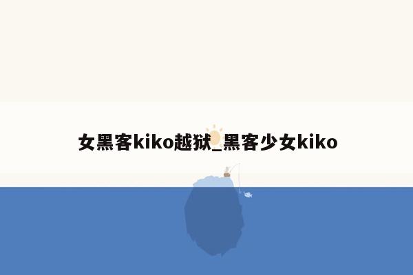 女黑客kiko越狱_黑客少女kiko