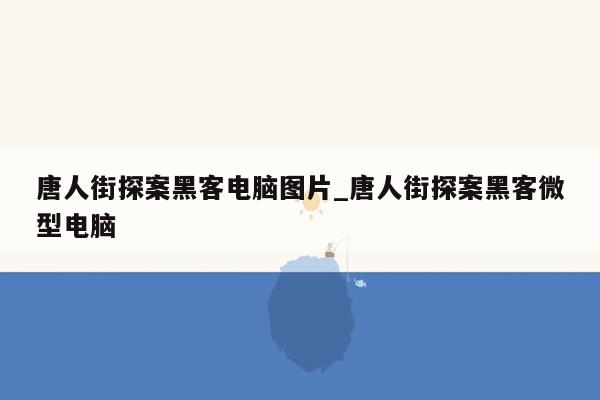 唐人街探案黑客电脑图片_唐人街探案黑客微型电脑