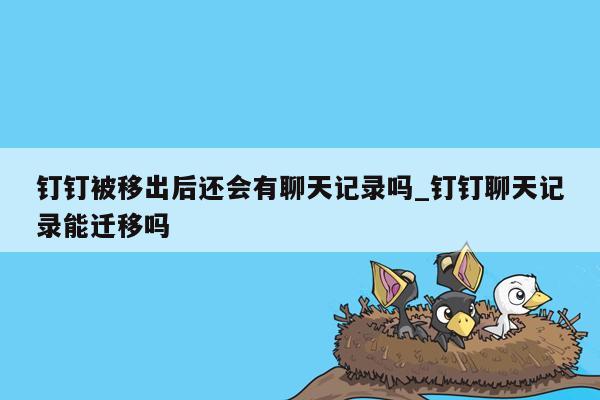 钉钉被移出后还会有聊天记录吗_钉钉聊天记录能迁移吗