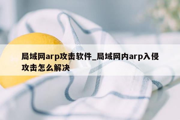 局域网arp攻击软件_局域网内arp入侵攻击怎么解决