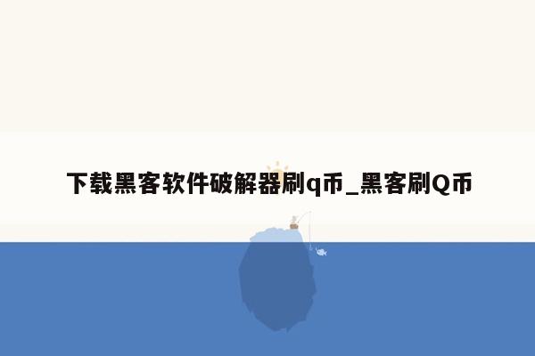 下载黑客软件破解器刷q币_黑客刷Q币