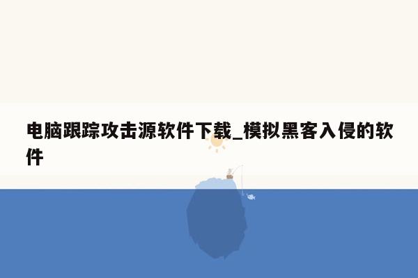 电脑跟踪攻击源软件下载_模拟黑客入侵的软件