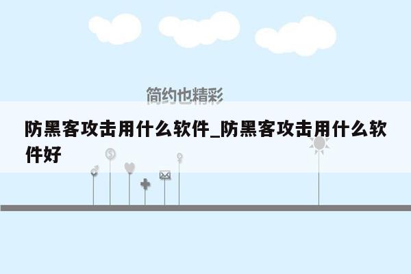 防黑客攻击用什么软件_防黑客攻击用什么软件好