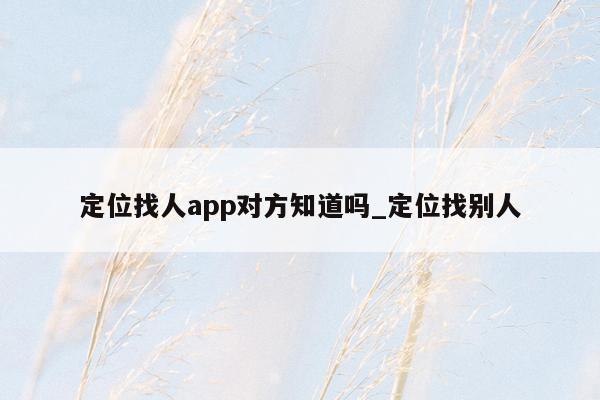 定位找人app对方知道吗_定位找别人