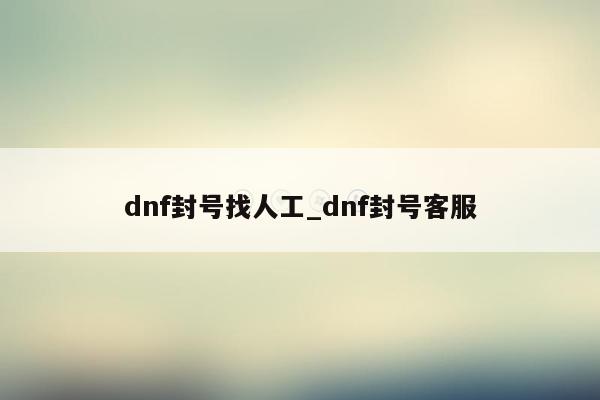 dnf封号找人工_dnf封号客服