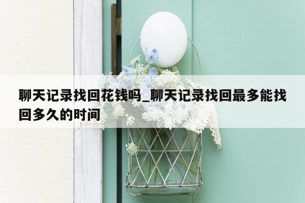 聊天记录找回花钱吗_聊天记录找回最多能找回多久的时间