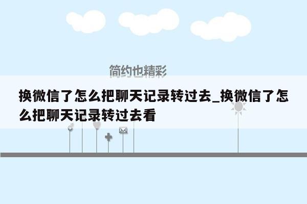 换微信了怎么把聊天记录转过去_换微信了怎么把聊天记录转过去看