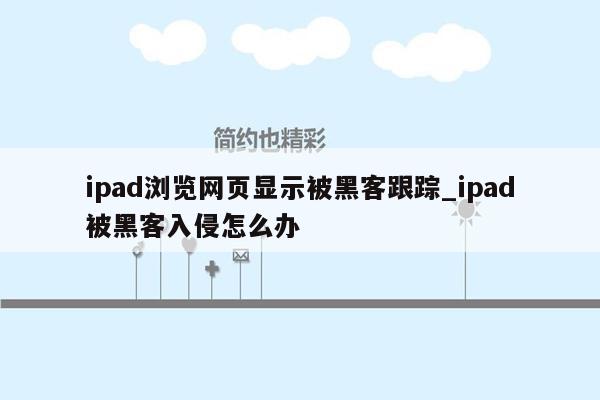 ipad浏览网页显示被黑客跟踪_ipad被黑客入侵怎么办