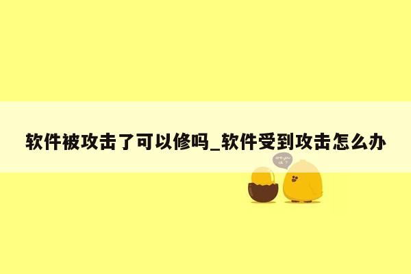 软件被攻击了可以修吗_软件受到攻击怎么办