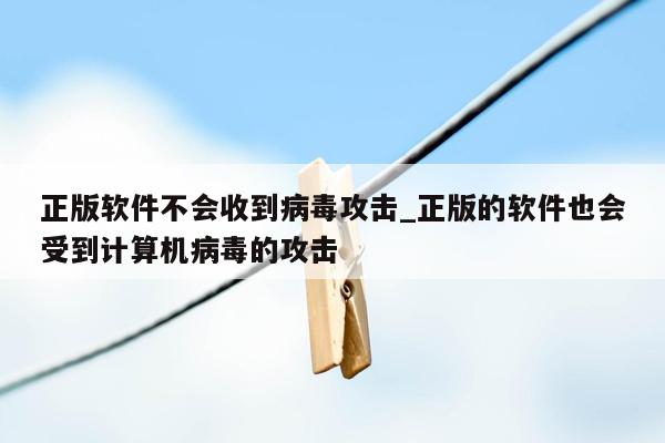 正版软件不会收到病毒攻击_正版的软件也会受到计算机病毒的攻击