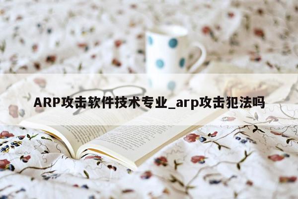 ARP攻击软件技术专业_arp攻击犯法吗