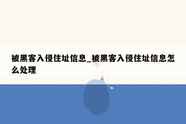 被黑客入侵住址信息_被黑客入侵住址信息怎么处理