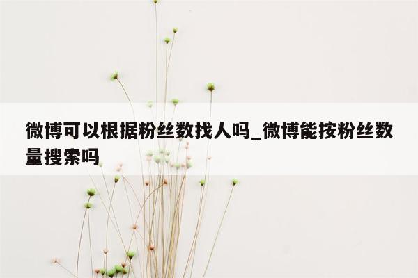 微博可以根据粉丝数找人吗_微博能按粉丝数量搜索吗