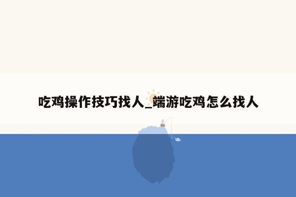 吃鸡操作技巧找人_端游吃鸡怎么找人