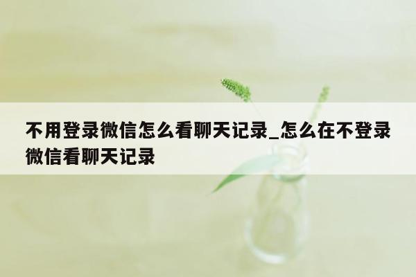 不用登录微信怎么看聊天记录_怎么在不登录微信看聊天记录