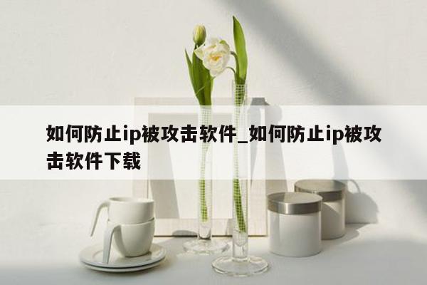 如何防止ip被攻击软件_如何防止ip被攻击软件下载