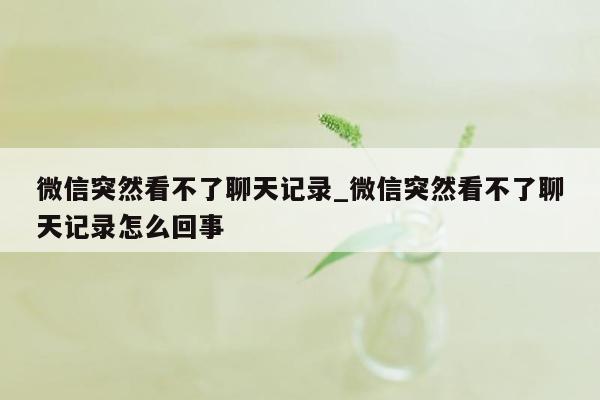 微信突然看不了聊天记录_微信突然看不了聊天记录怎么回事