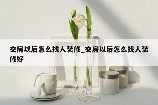 交房以后怎么找人装修_交房以后怎么找人装修好