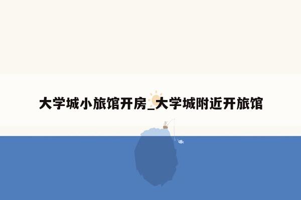 大学城小旅馆开房_大学城附近开旅馆