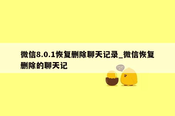 微信8.0.1恢复删除聊天记录_微信恢复删除的聊天记