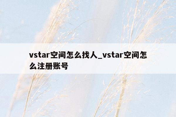 vstar空间怎么找人_vstar空间怎么注册账号