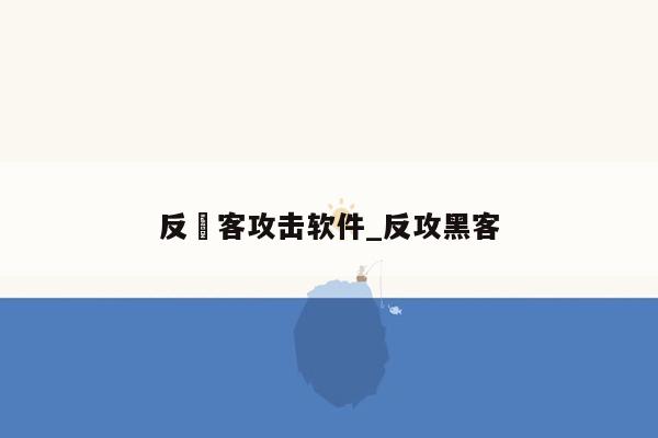 反黒客攻击软件_反攻黑客