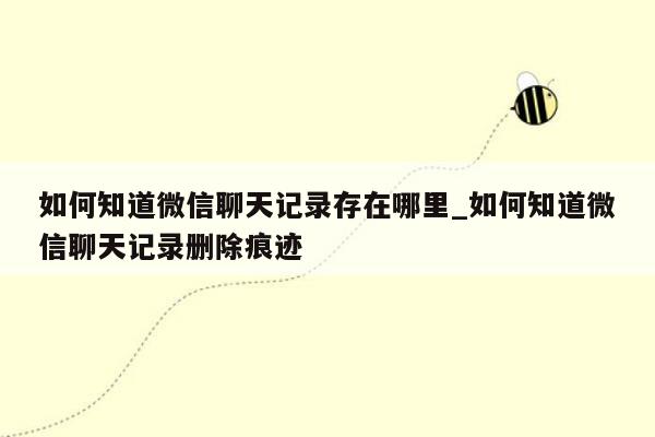 如何知道微信聊天记录存在哪里_如何知道微信聊天记录删除痕迹