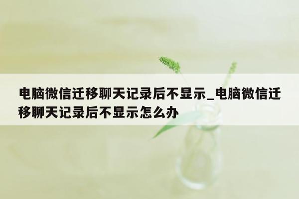 电脑微信迁移聊天记录后不显示_电脑微信迁移聊天记录后不显示怎么办