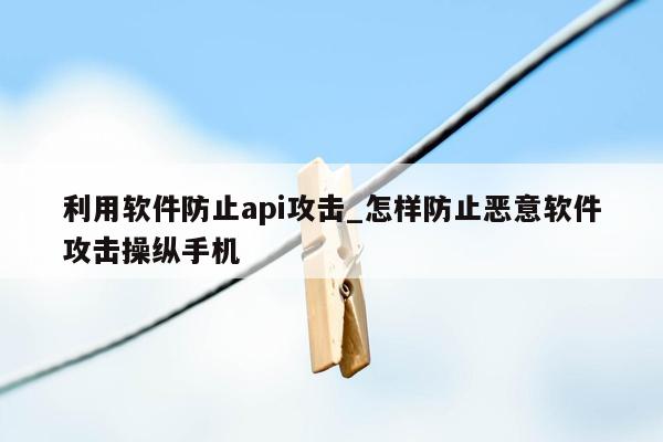 利用软件防止api攻击_怎样防止恶意软件攻击操纵手机