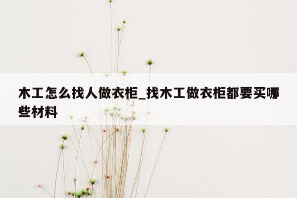 木工怎么找人做衣柜_找木工做衣柜都要买哪些材料