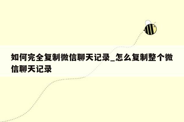 如何完全复制微信聊天记录_怎么复制整个微信聊天记录