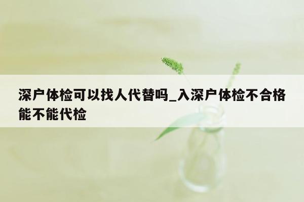 深户体检可以找人代替吗_入深户体检不合格能不能代检