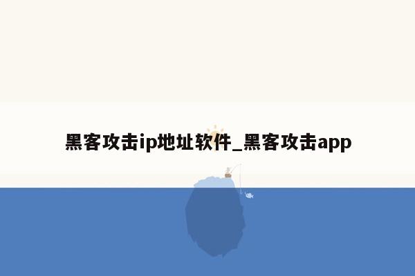 黑客攻击ip地址软件_黑客攻击app