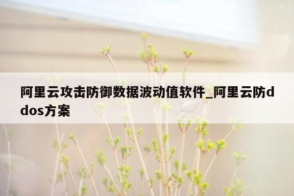 阿里云攻击防御数据波动值软件_阿里云防ddos方案