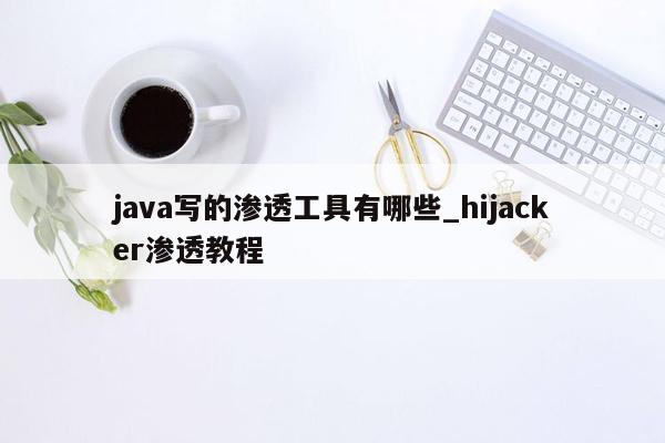 java写的渗透工具有哪些_hijacker渗透教程