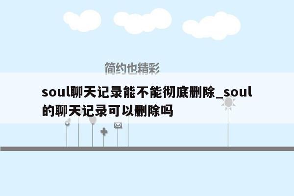 soul聊天记录能不能彻底删除_soul的聊天记录可以删除吗