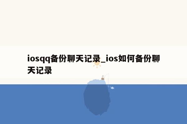 iosqq备份聊天记录_ios如何备份聊天记录