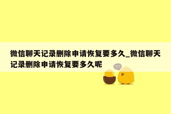 微信聊天记录删除申请恢复要多久_微信聊天记录删除申请恢复要多久呢